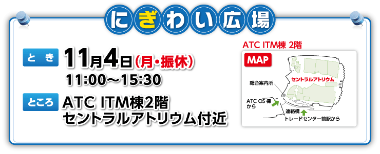 にぎわい広場 とき:11月4日(月曜日・振替休日)11時から15時30分 ところ:ATC ITM棟2階 セントラルアトリウム付近