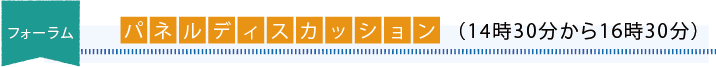 フォーラム「パネルディスカッション」(14時30分から16時30分)