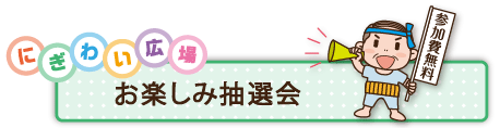 にぎわい広場「お楽しみ抽選会」先着400人・15時から 抽選券の配布・10時50分から